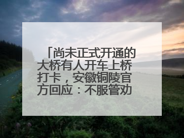 尚未正式开通的大桥有人开车上桥打卡，安徽铜陵官方回应：不服管劝擅自进入，已采取措施